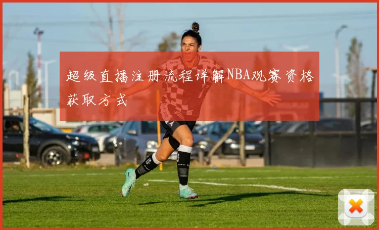 超级直播注册流程详解NBA观赛资格获取方式