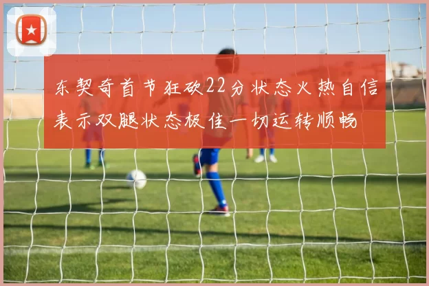 东契奇首节狂砍22分状态火热自信表示双腿状态极佳一切运转顺畅