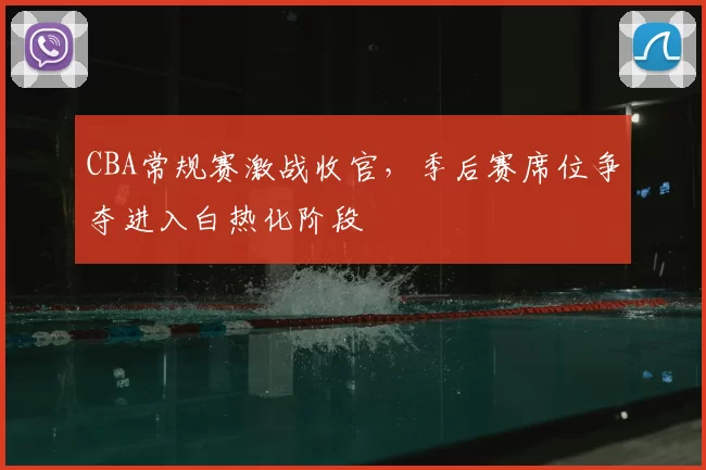 CBA常规赛激战收官，季后赛席位争夺进入白热化阶段