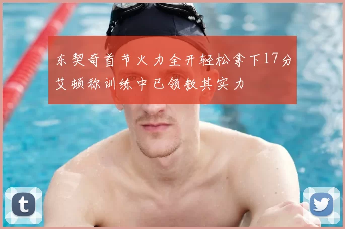 东契奇首节火力全开轻松拿下17分艾顿称训练中已领教其实力