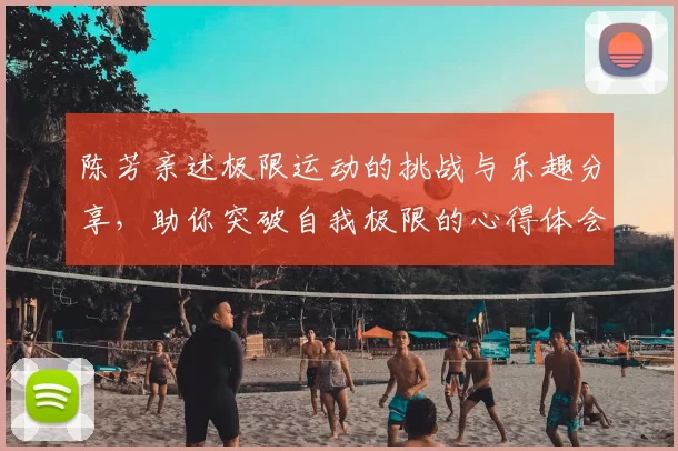 陈芳亲述极限运动的挑战与乐趣分享，助你突破自我极限的心得体会