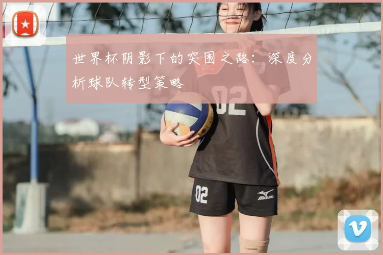 世界杯阴影下的突围之路：深度分析球队转型策略
