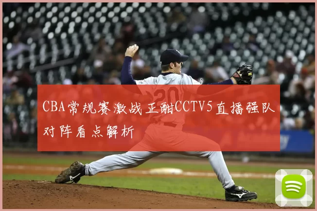 CBA常规赛激战正酣CCTV5直播强队对阵看点解析