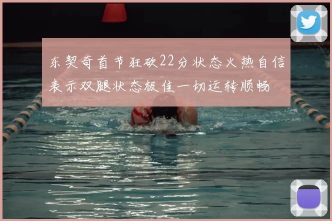 东契奇首节狂砍22分状态火热自信表示双腿状态极佳一切运转顺畅
