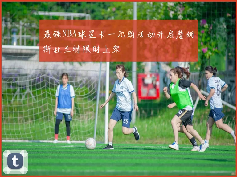 最强NBA球星卡一元购活动开启詹姆斯杜兰特限时上架