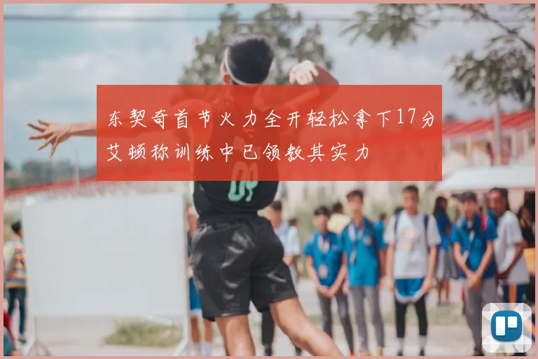 东契奇首节火力全开轻松拿下17分艾顿称训练中已领教其实力