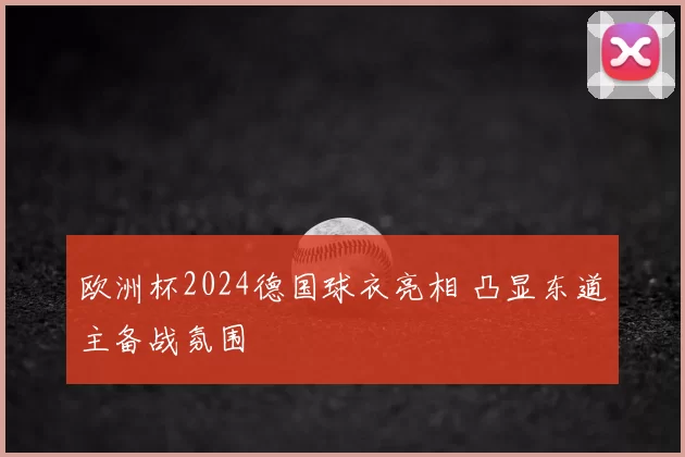 欧洲杯2024德国球衣亮相 凸显东道主备战氛围