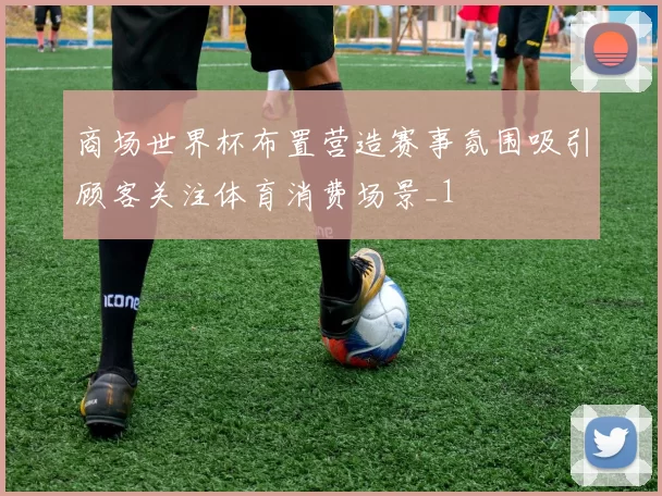 商场世界杯布置营造赛事氛围吸引顾客关注体育消费场景_1