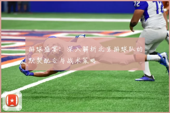 排球盛宴：深入解析北京排球队的默契配合与战术策略