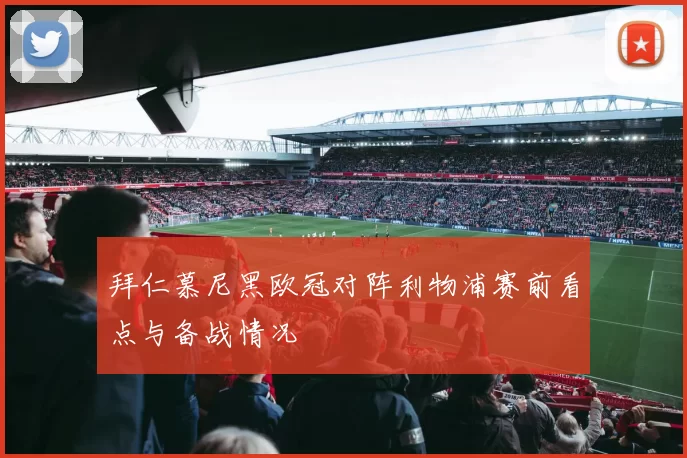 拜仁慕尼黑欧冠对阵利物浦赛前看点与备战情况