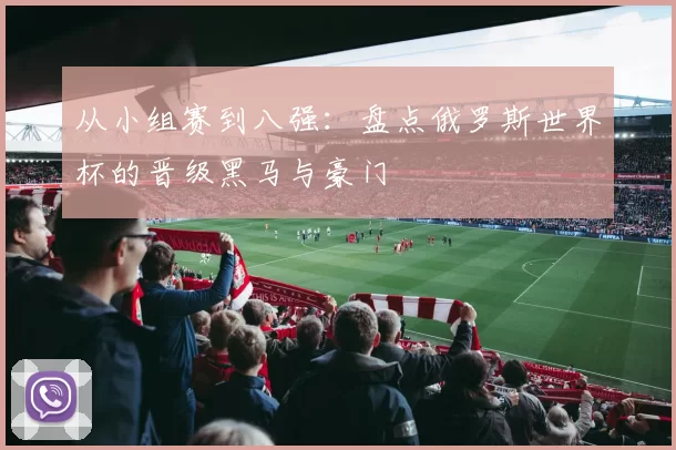 从小组赛到八强:盘点俄罗斯世界杯的晋级黑马与豪门