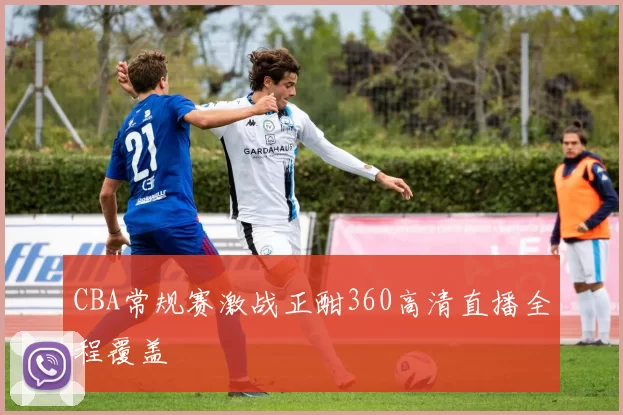 CBA常规赛激战正酣360高清直播全程覆盖