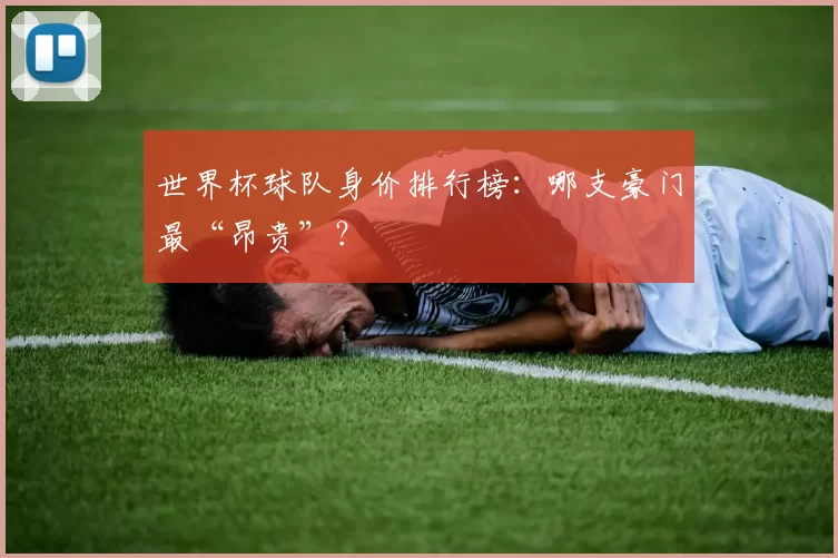 世界杯球队身价排行榜:哪支豪门最“昂贵”?