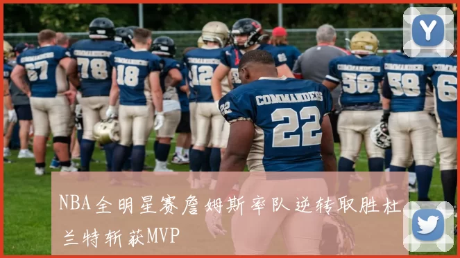 NBA全明星赛詹姆斯率队逆转取胜杜兰特斩获MVP