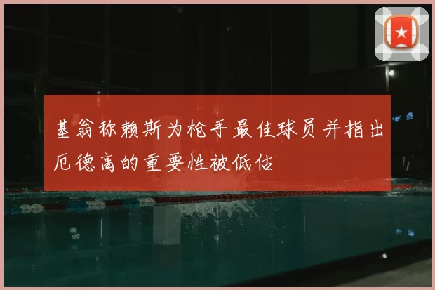 基翁称赖斯为枪手最佳球员并指出厄德高的重要性被低估