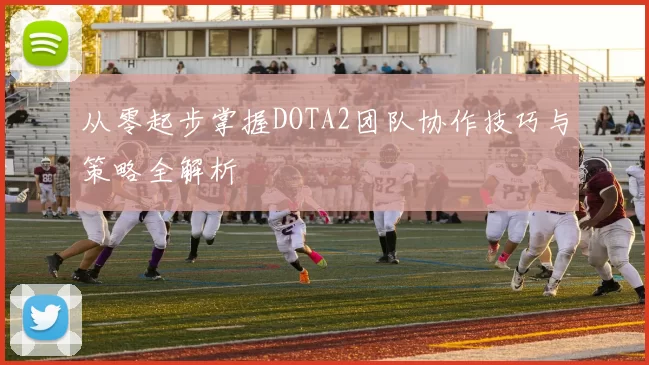 从零起步掌握DOTA2团队协作技巧与策略全解析