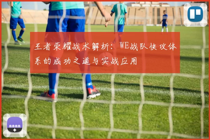 王者荣耀战术解析：WE战队快攻体系的成功之道与实战应用
