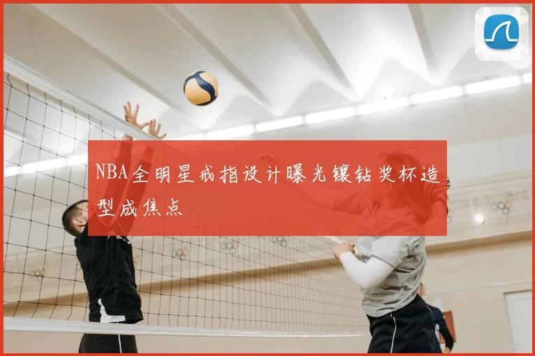 NBA全明星戒指设计曝光镶钻奖杯造型成焦点