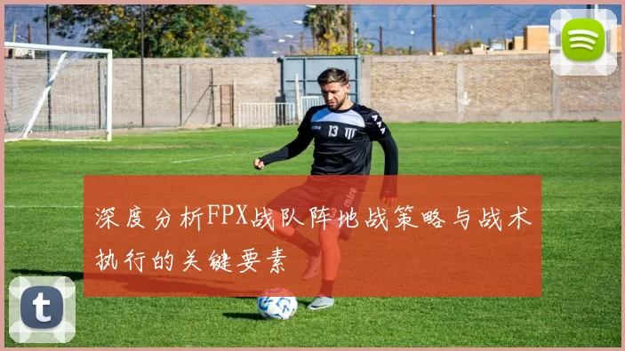 深度分析FPX战队阵地战策略与战术执行的关键要素