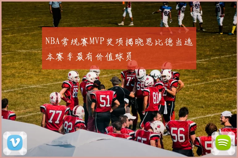 NBA常规赛MVP奖项揭晓恩比德当选本赛季最有价值球员