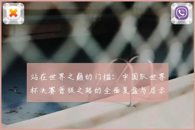站在世界之巅的门槛:中国队世界杯决赛晋级之路的全面复盘与启示