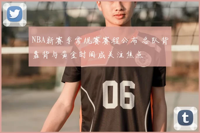 NBA新赛季常规赛赛程公布 各队背靠背与黄金时间成关注焦点
