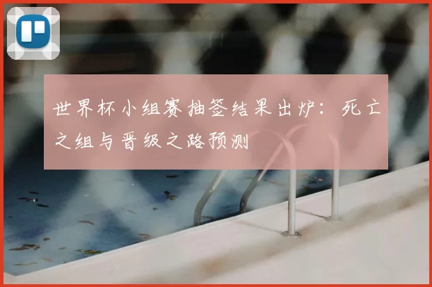 世界杯小组赛抽签结果出炉:死亡之组与晋级之路预测