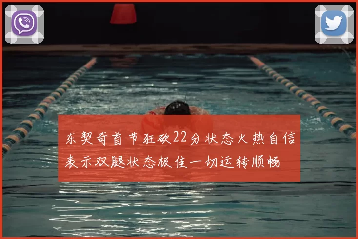 东契奇首节狂砍22分状态火热自信表示双腿状态极佳一切运转顺畅