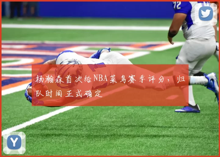 杨瀚森首次给NBA菜鸟赛季评分，归队时间正式确定