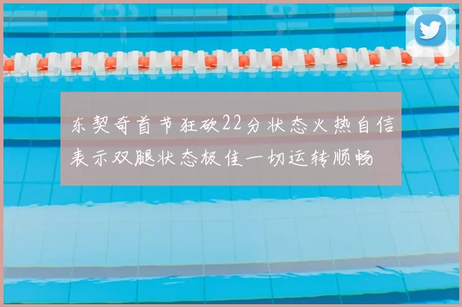 东契奇首节狂砍22分状态火热自信表示双腿状态极佳一切运转顺畅