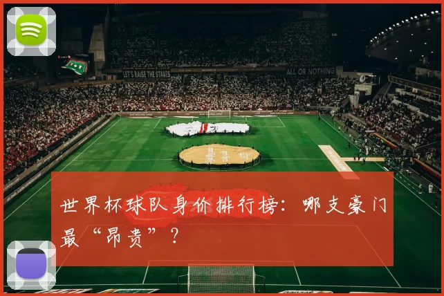世界杯球队身价排行榜：哪支豪门最“昂贵”？