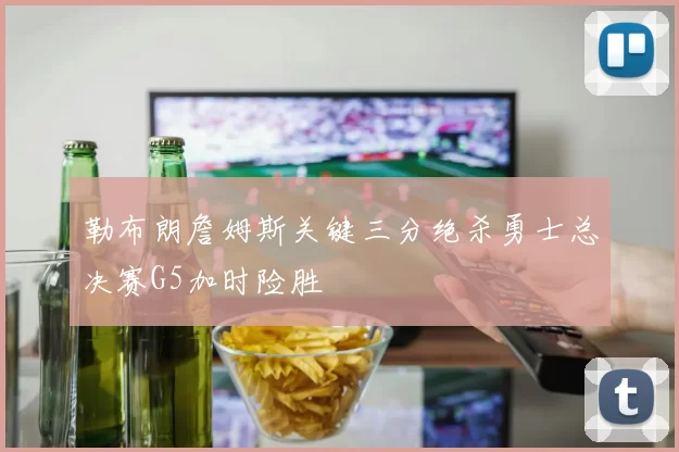 勒布朗詹姆斯关键三分绝杀勇士总决赛G5加时险胜