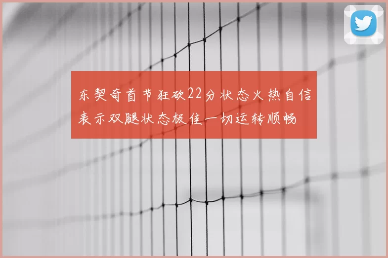 东契奇首节狂砍22分状态火热自信表示双腿状态极佳一切运转顺畅