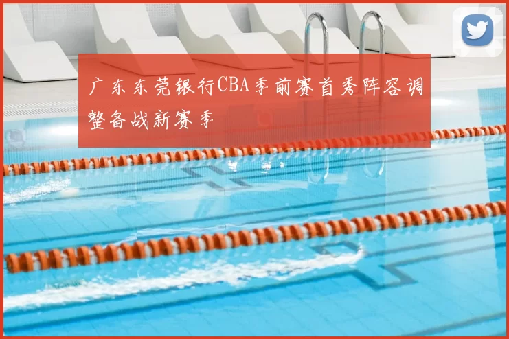 广东东莞银行CBA季前赛首秀阵容调整备战新赛季