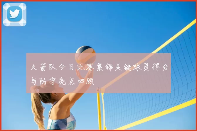 火箭队今日比赛集锦关键球员得分与防守亮点回顾