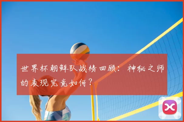 世界杯朝鲜队战绩回顾:神秘之师的表现究竟如何?