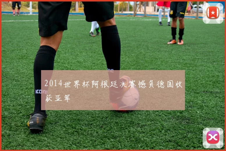 2014世界杯阿根廷决赛憾负德国收获亚军