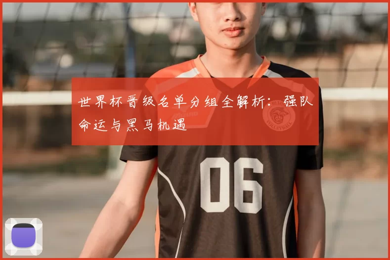 世界杯晋级名单分组全解析:强队命运与黑马机遇