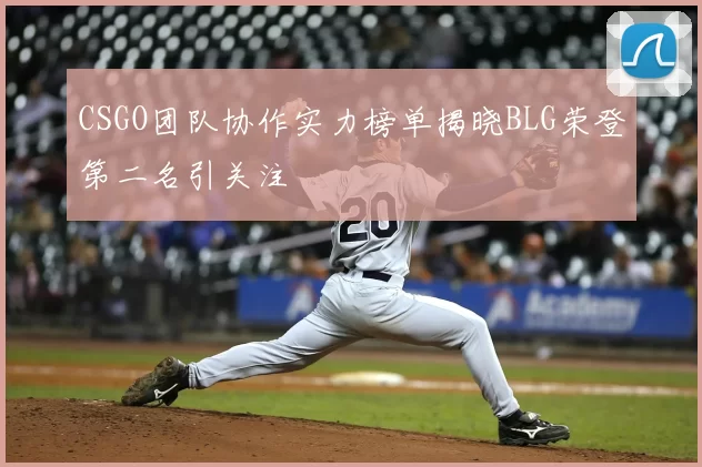 CSGO团队协作实力榜单揭晓BLG荣登第二名引关注