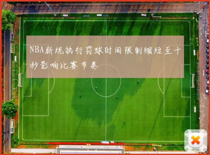 NBA新规执行罚球时间限制缩短至十秒影响比赛节奏