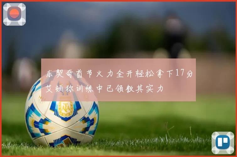 东契奇首节火力全开轻松拿下17分艾顿称训练中已领教其实力