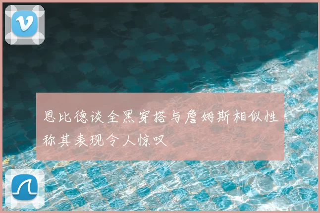 恩比德谈全黑穿搭与詹姆斯相似性称其表现令人惊叹