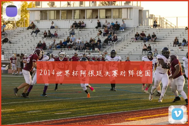 2014世界杯阿根廷决赛对阵德国