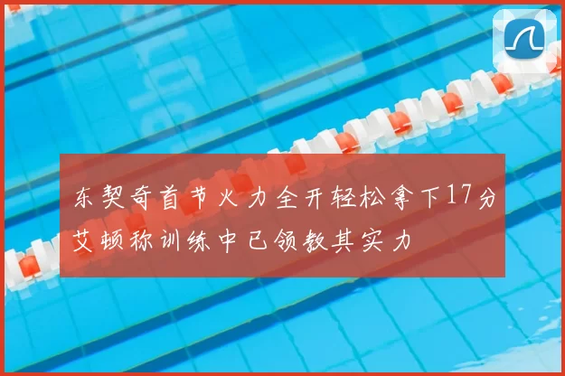 东契奇首节火力全开轻松拿下17分艾顿称训练中已领教其实力